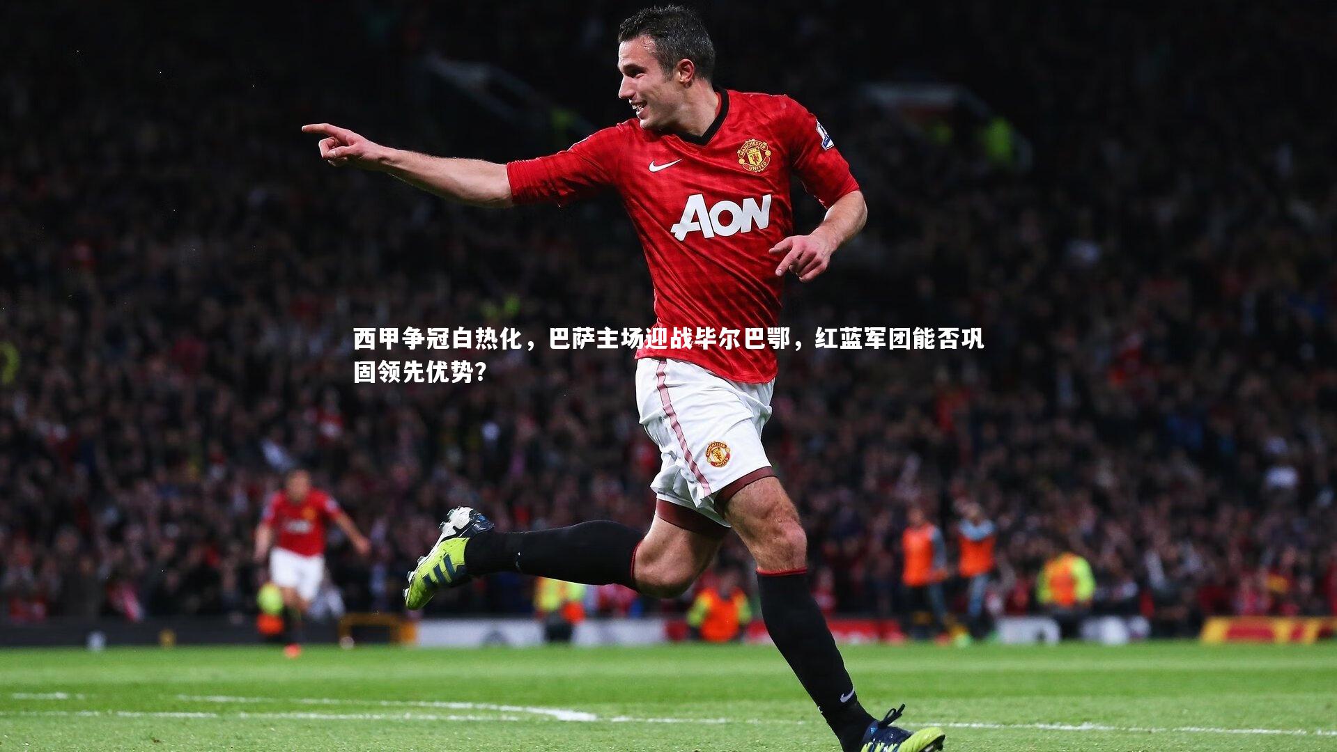 西甲争冠白热化,巴萨主场迎战毕尔巴鄂,红蓝军团能否巩固领先优势?