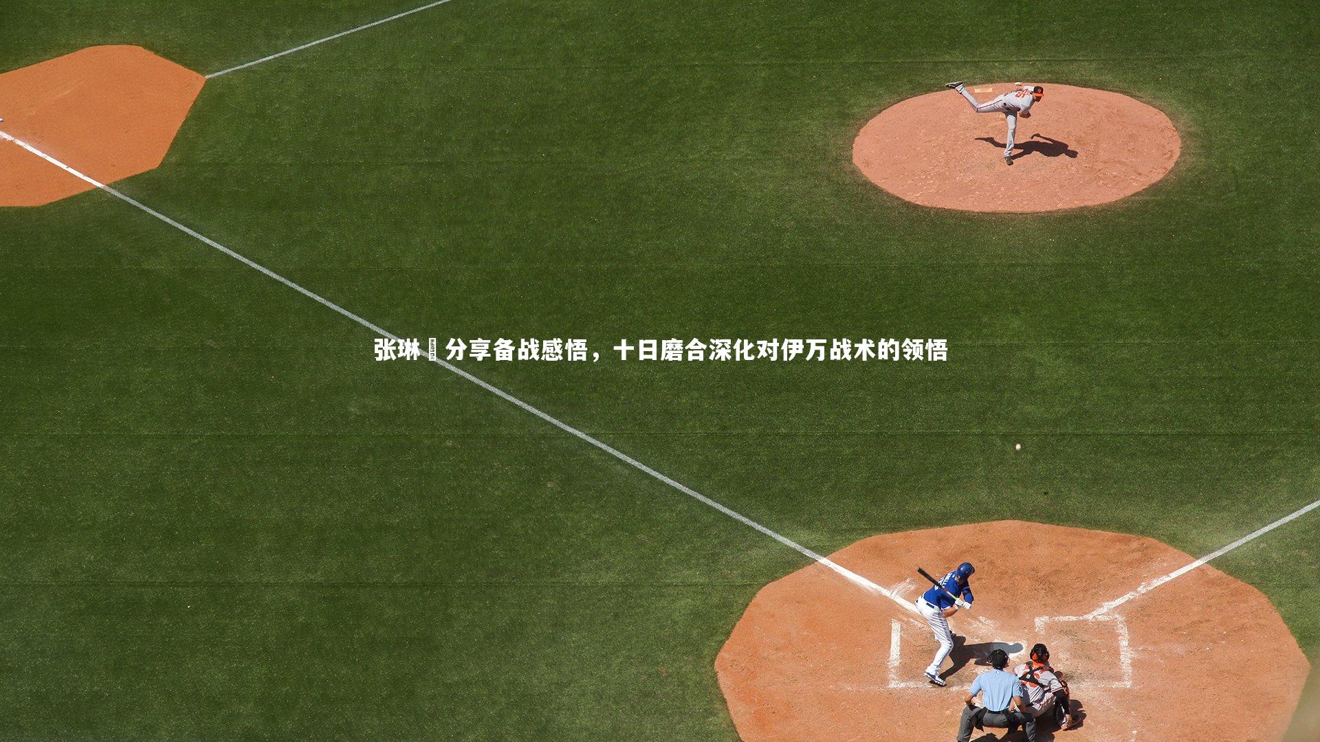 张琳芃分享备战感悟，十日磨合深化对伊万战术的领悟